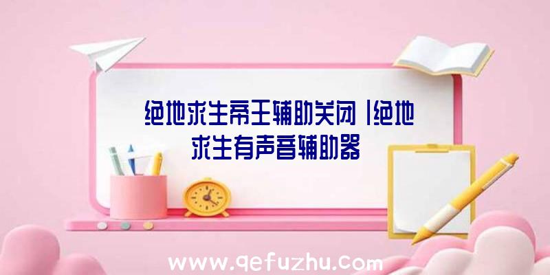 「绝地求生帝王辅助关闭」|绝地求生有声音辅助器